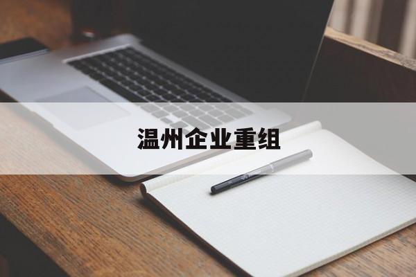 和田市温州企业重组(温州市国有企业重组改革)