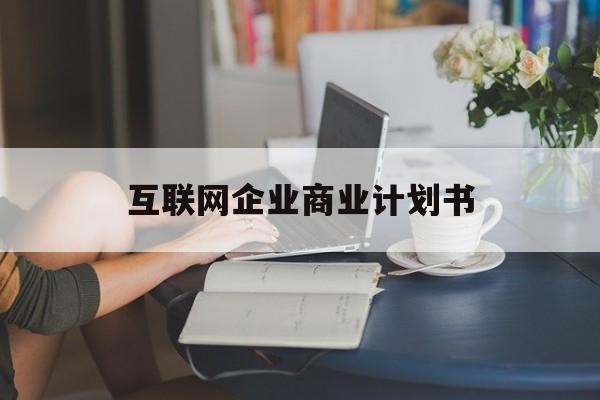 和田市互联网企业商业计划书(互联网行业商业计划书侧重点)