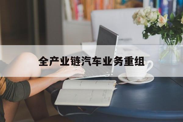 和田市全产业链汽车业务重组(全产业链汽车业务重组的意义)