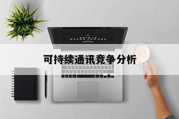 和田市可持续通讯竞争分析(可持续竞争优势有哪些)