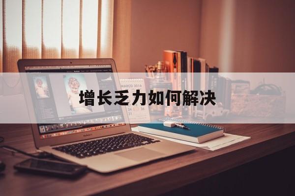 和田市增长乏力如何解决(增长乏力是下降的意思吗)