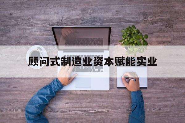 和田市关于顾问式制造业资本赋能实业的信息