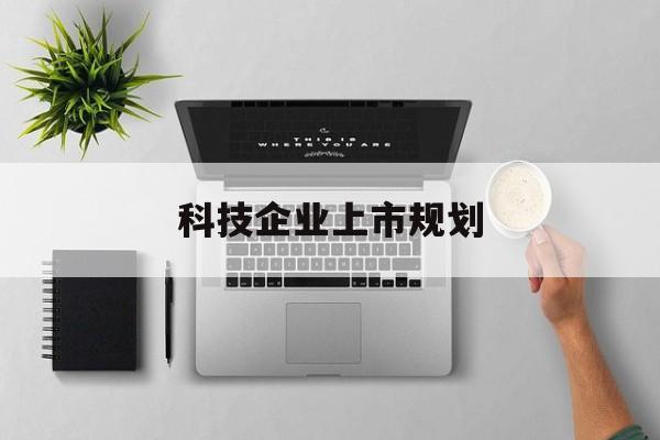 和田市科技企业上市规划(大型科技企业 上市)